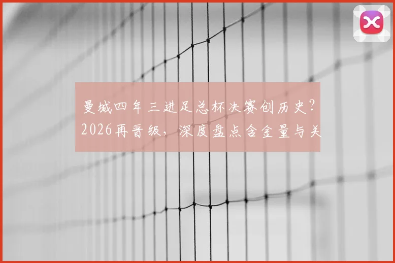 曼城四年三进足总杯决赛创历史？2026再晋级，深度盘点含金量与关键阵容演变