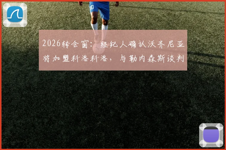 2026转会窗：经纪人确认沃齐尼亚将加盟科洛科洛，与勒内森斯谈判无实质性突破