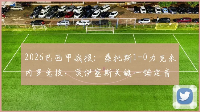 2026巴西甲战报:桑托斯1-0力克米内罗竞技,莫伊塞斯关键一锤定音,实时积分榜排名变动一览