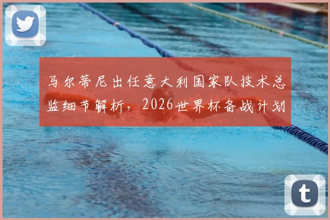 马尔蒂尼出任意大利国家队技术总监细节解析，2026世界杯备战计划或将启动