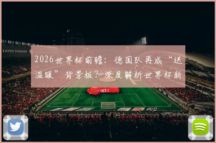 2026世界杯前瞻:德国队再成“送温暖”背景板?深度解析世界杯新军首球历史与德国队三次尴尬纪录