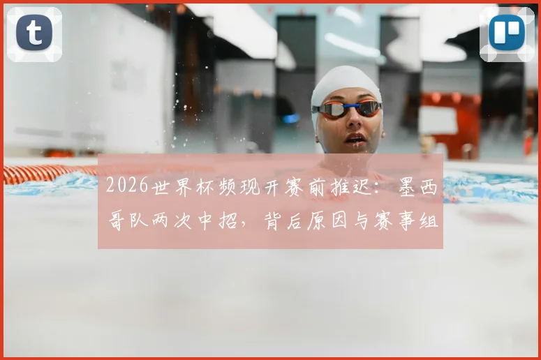 2026世界杯频现开赛前推迟：墨西哥队两次中招，背后原因与赛事组织影响全解析