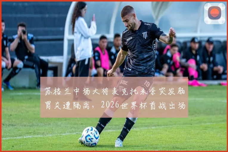 苏格兰中场大将麦克托米奈突发肠胃炎遭隔离,2026世界杯首战出场前景蒙上阴影