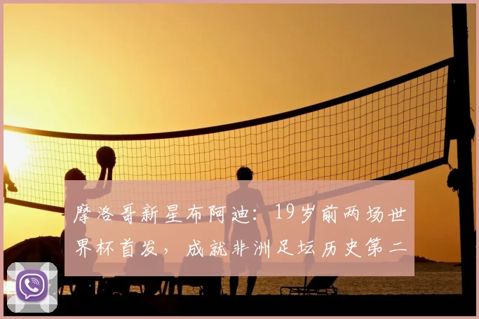 摩洛哥新星布阿迪：19岁前两场世界杯首发，成就非洲足坛历史第二人，2026世界杯前景解析