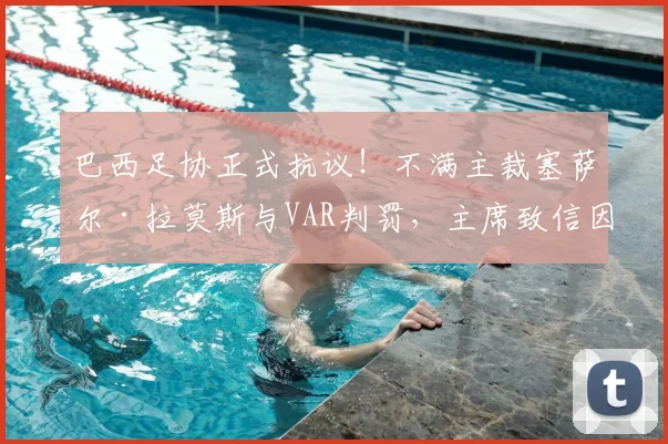 巴西足协正式抗议！不满主裁塞萨尔·拉莫斯与VAR判罚，主席致信因凡蒂诺引发2026世界杯执法讨论
