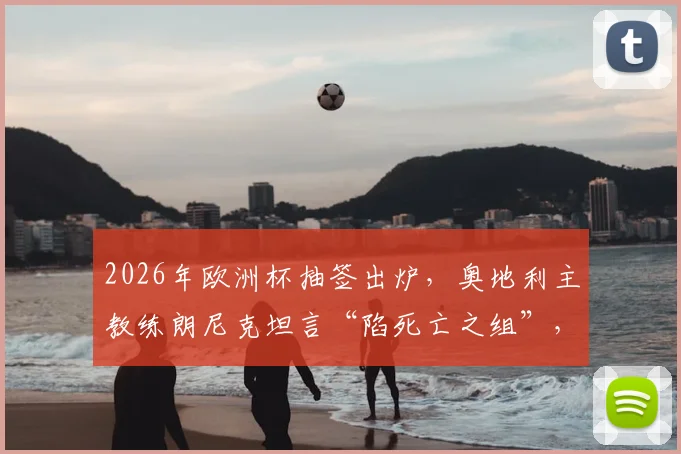 2026年欧洲杯抽签出炉，奥地利主教练朗尼克坦言“陷死亡之组”，小组第二成唯一目标？