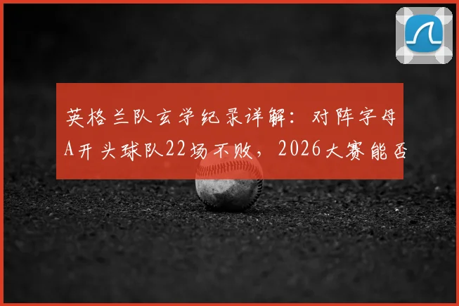 英格兰队玄学纪录详解：对阵字母A开头球队22场不败，2026大赛能否延续？附历史交锋全梳理