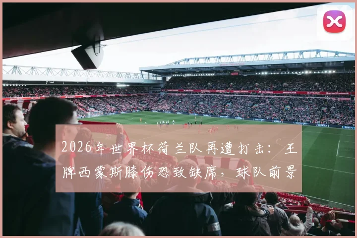 2026年世界杯荷兰队再遭打击:王牌西蒙斯膝伤恐致缺席,球队前景蒙上阴影(附赛程及阵容分析)