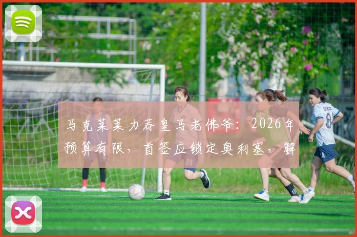 马克莱莱力荐皇马老佛爷:2026年预算有限,首签应锁定奥利塞,解析其转会前景与战术价值