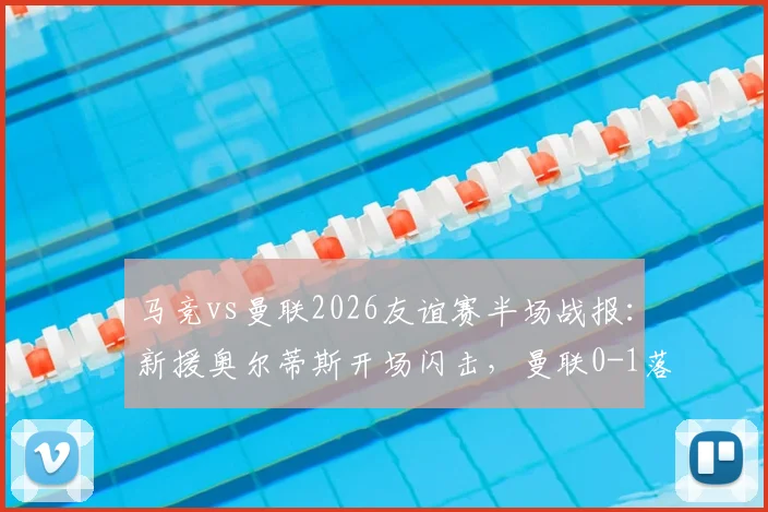 马竞vs曼联2026友谊赛半场战报：新援奥尔蒂斯开场闪击，曼联0-1落后暴露防线问题