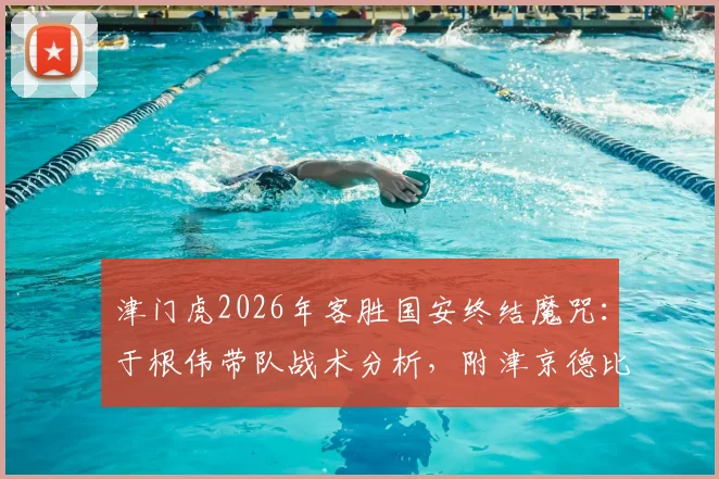 津门虎2026年客胜国安终结魔咒：于根伟带队战术分析，附津京德比历史战绩与比赛复盘
