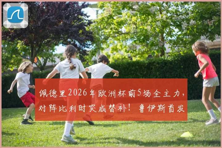 佩德里2026年欧洲杯前5场全主力，对阵比利时突成替补！鲁伊斯首发引热议