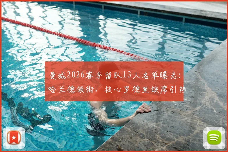 曼城2026赛季留队13人名单曝光：哈兰德领衔，核心罗德里缺席引热议，瓜迪奥拉阵容调整计划解析
