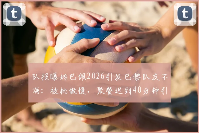 队报曝姆巴佩2026引发巴黎队友不满:被批傲慢,聚餐迟到40分钟引争议