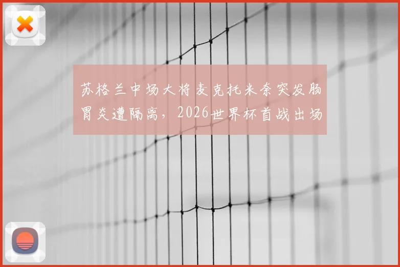 苏格兰中场大将麦克托米奈突发肠胃炎遭隔离，2026世界杯首战出场前景蒙上阴影