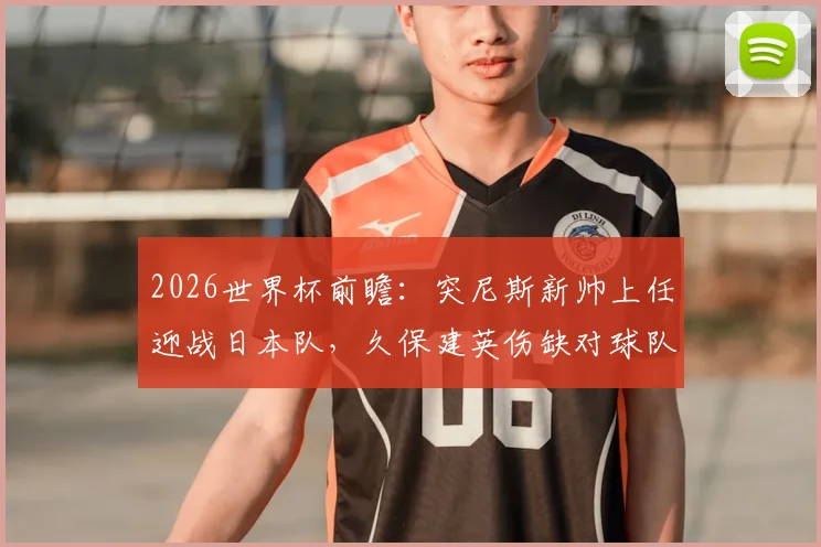 2026世界杯前瞻：突尼斯新帅上任迎战日本队，久保建英伤缺对球队战术部署影响几何？