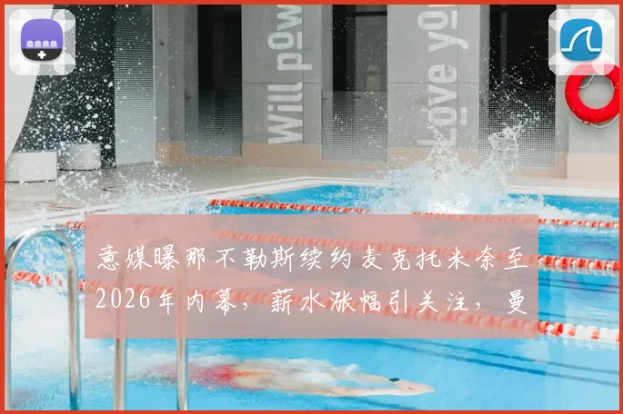 意媒曝那不勒斯续约麦克托米奈至2026年内幕，薪水涨幅引关注，曼联旧将未来何去何从