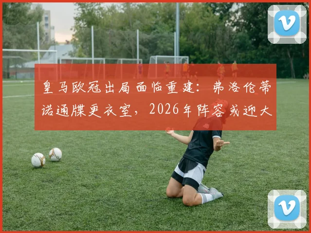 皇马欧冠出局面临重建:弗洛伦蒂诺通牒更衣室,2026年阵容或迎大清洗,安切洛蒂去留成疑