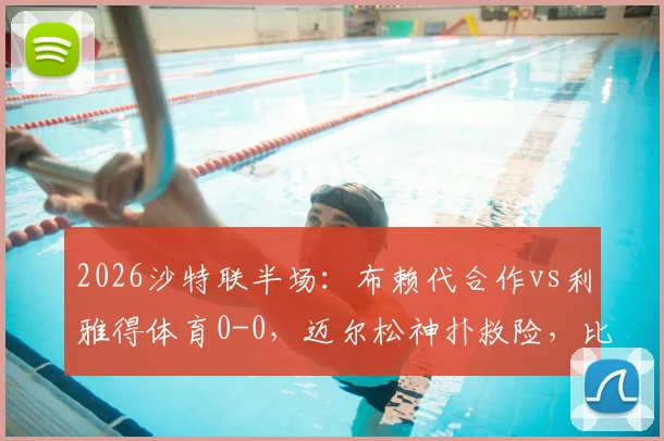 2026沙特联半场：布赖代合作vs利雅得体育0-0，迈尔松神扑救险，比赛局势如何分析？