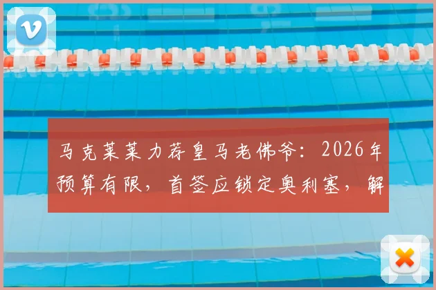 马克莱莱力荐皇马老佛爷：2026年预算有限，首签应锁定奥利塞，解析其转会前景与战术价值