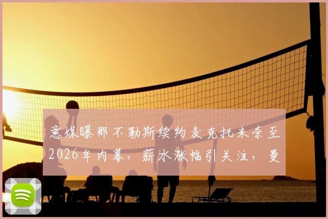 意媒曝那不勒斯续约麦克托米奈至2026年内幕,薪水涨幅引关注,曼联旧将未来何去何从