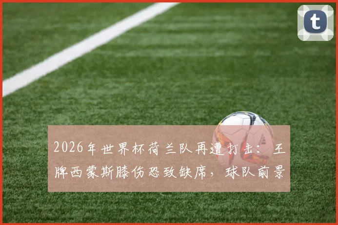 2026年世界杯荷兰队再遭打击：王牌西蒙斯膝伤恐致缺席，球队前景蒙上阴影（附赛程及阵容分析）