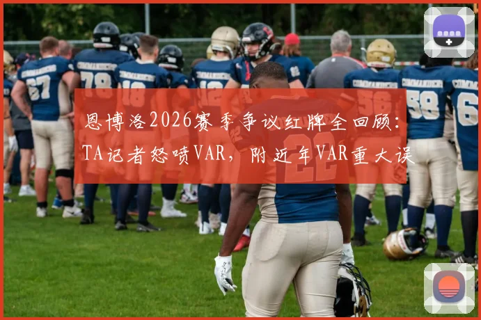 恩博洛2026赛季争议红牌全回顾：TA记者怒喷VAR，附近年VAR重大误判案例盘点与规则解读