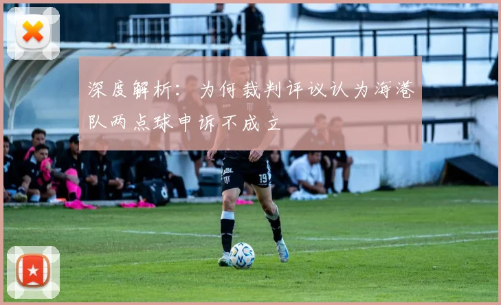 深度解析：为何裁判评议认为海港队两点球申诉不成立