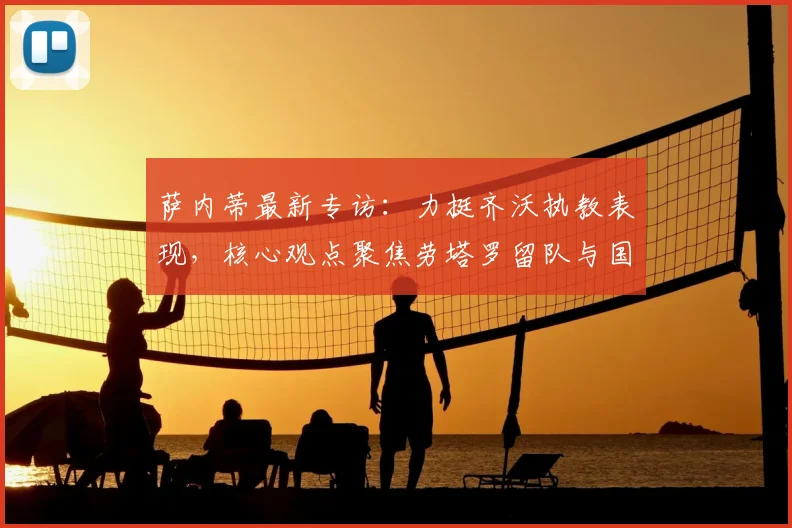 萨内蒂最新专访：力挺齐沃执教表现，核心观点聚焦劳塔罗留队与国米2026前景展望