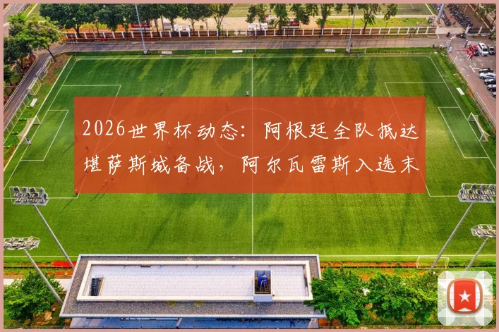 2026世界杯动态：阿根廷全队抵达堪萨斯城备战，阿尔瓦雷斯入选末轮名单引关注