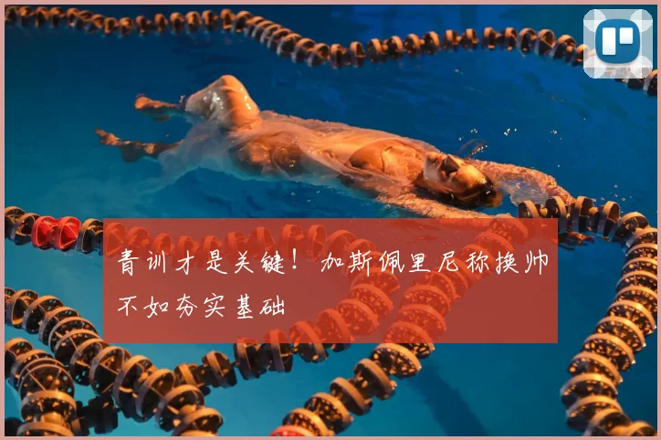 青训才是关键!加斯佩里尼称换帅不如夯实基础