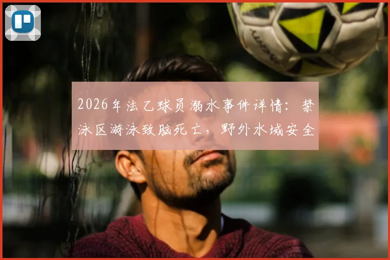 2026年法乙球员溺水事件详情：禁泳区游泳致脑死亡，野外水域安全警示与急救指南