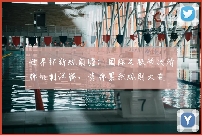 世界杯新规前瞻：国际足联两次清牌机制详解，黄牌累积规则大变