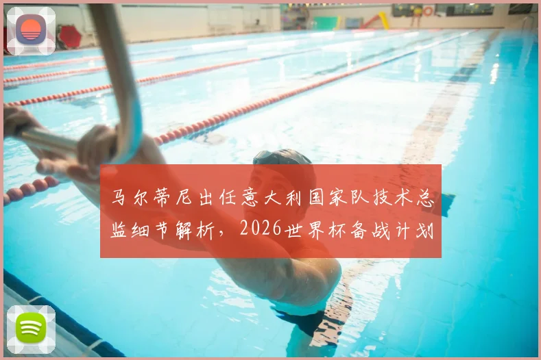 马尔蒂尼出任意大利国家队技术总监细节解析,2026世界杯备战计划或将启动