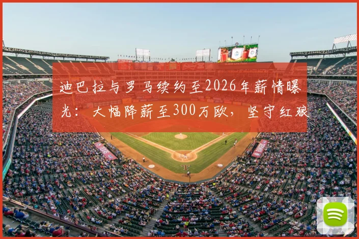 迪巴拉与罗马续约至2026年薪情曝光:大幅降薪至300万欧,坚守红狼背后原因解析