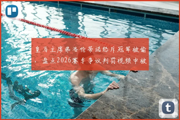 皇马主席弗洛伦蒂诺怒斥冠军被偷，盘点2026赛季争议判罚视频中被抢走的18分