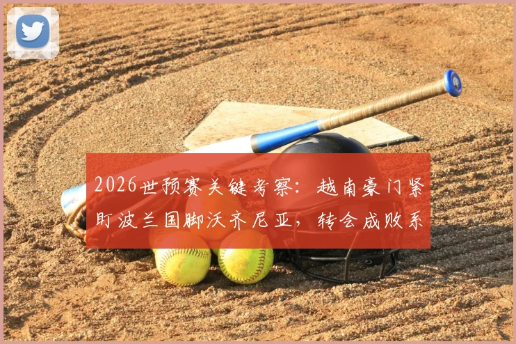 2026世预赛关键考察:越南豪门紧盯波兰国脚沃齐尼亚,转会成败系于对阵乌拉圭一战表现