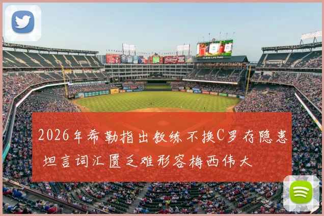 2026年希勒指出教练不换C罗存隐患 坦言词汇匮乏难形容梅西伟大
