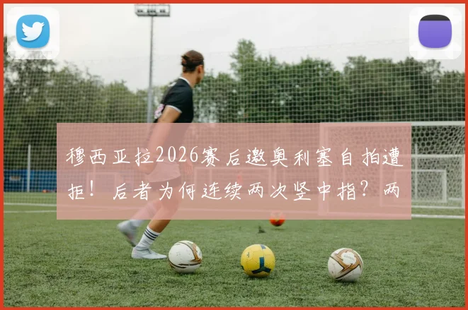 穆西亚拉2026赛后邀奥利塞自拍遭拒！后者为何连续两次竖中指？两人真实关系解析