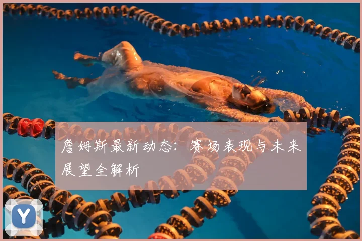 詹姆斯最新动态:赛场表现与未来展望全解析