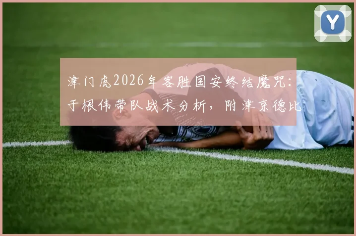 津门虎2026年客胜国安终结魔咒：于根伟带队战术分析，附津京德比历史战绩与比赛复盘