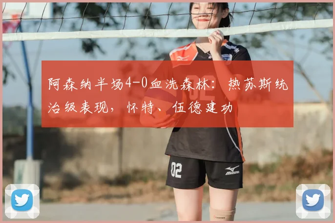 阿森纳半场4-0血洗森林：热苏斯统治级表现，怀特、伍德建功