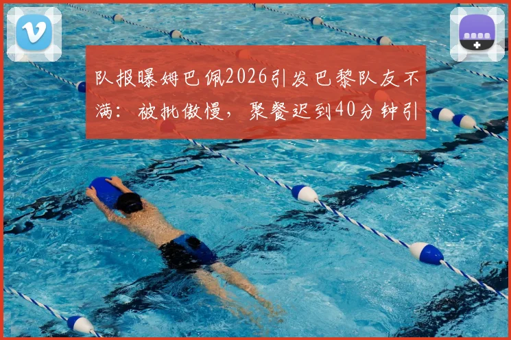 队报曝姆巴佩2026引发巴黎队友不满：被批傲慢，聚餐迟到40分钟引争议