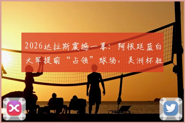 2026达拉斯震撼一幕：阿根廷蓝白大军提前“占领”球场，美洲杯狂热氛围引爆美国西南