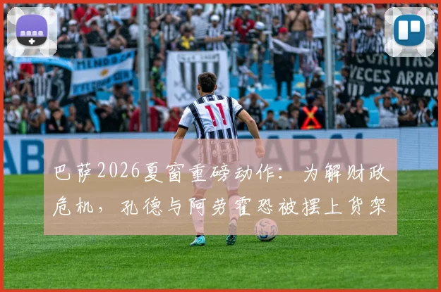 巴萨2026夏窗重磅动作：为解财政危机，孔德与阿劳霍恐被摆上货架，后续引援引猜测