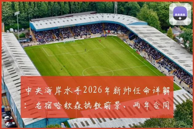 中央海岸水手2026年新帅任命详解：名宿哈钦森执教前景、两年合同目标及球队战术打法预测全解析