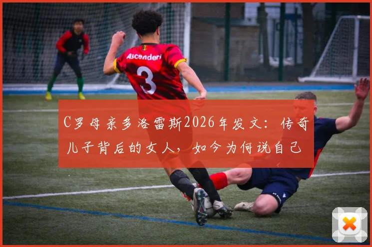 C罗母亲多洛雷斯2026年发文：传奇儿子背后的女人，如今为何说自己比任何时候都强大？