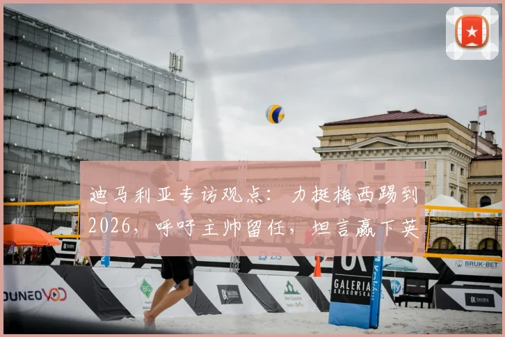 迪马利亚专访观点：力挺梅西踢到2026，呼吁主帅留任，坦言赢下英格兰就是胜利关键