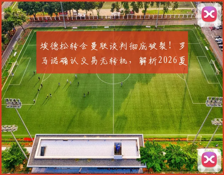 埃德松转会曼联谈判彻底破裂！罗马诺确认交易无转机，解析2026夏窗失败原因与门将引援B计划