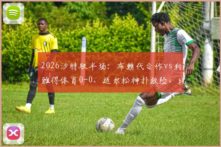 2026沙特联半场:布赖代合作vs利雅得体育0-0,迈尔松神扑救险,比赛局势如何分析?
